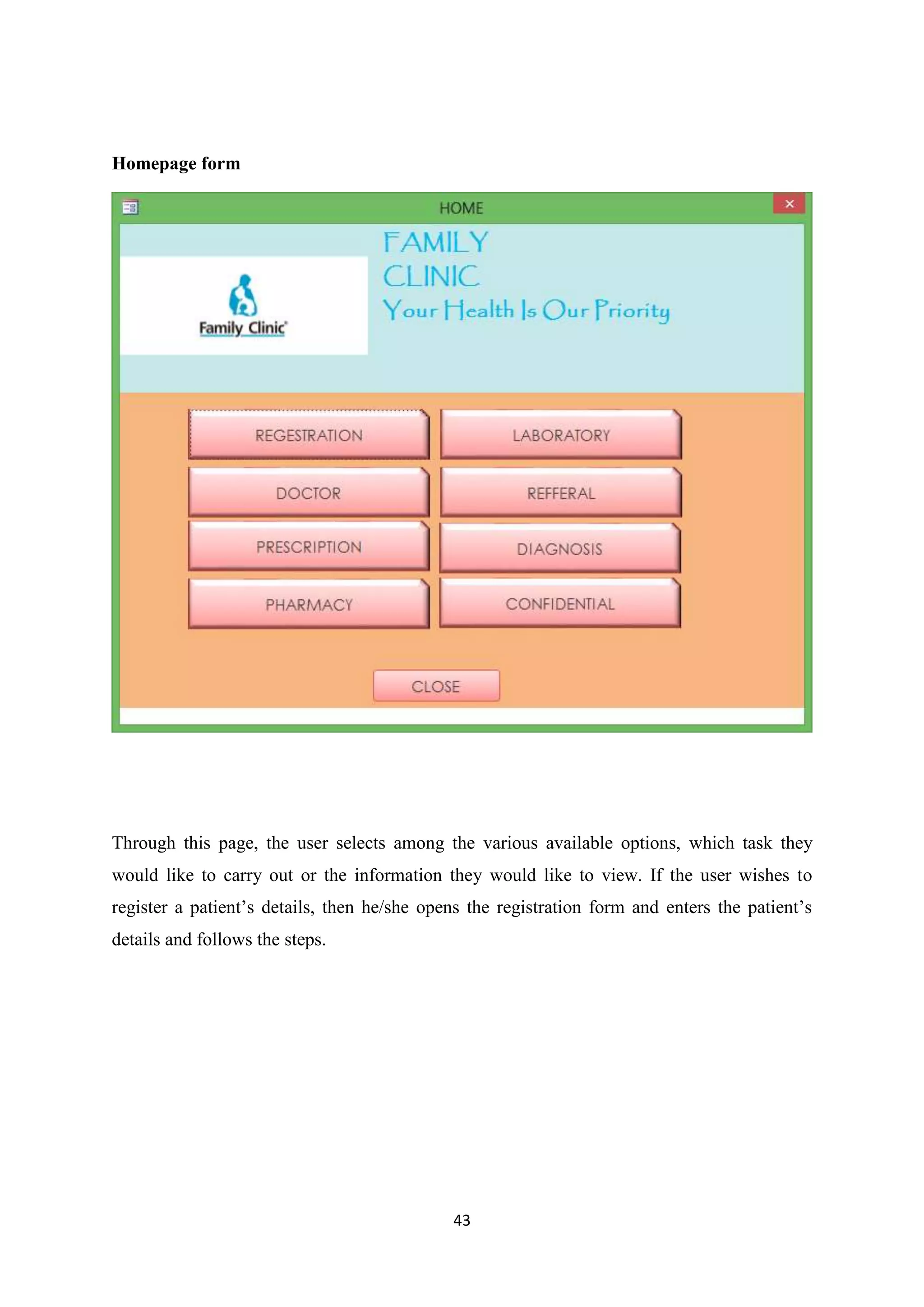 43
Homepage form
Through this page, the user selects among the various available options, which task they
would like to carry out or the information they would like to view. If the user wishes to
register a patient’s details, then he/she opens the registration form and enters the patient’s
details and follows the steps.
 