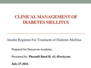 Prepared for Dawacom Academy.
Presented by: PharmD Raed H. AL-Hweiyyan.
July-27-2016
CLINICALMANAGEMENT OF
DIABETES MELLITUS
Insulin Regimen For Treatment of Diabetes Mellitus
 