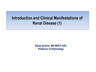 Introduction and Clinical Manifestations of
            Renal Disease (1)




              Salwa Ibrahim, MD MRCP (UK)
                Professor of Nephrology
 