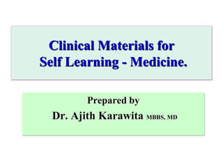 Clinical Materials for
Self Learning - Medicine.

         Prepared by
  Dr. Ajith Karawita MBBS, MD
 