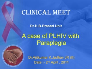 Clinical meet  Dr.H.B.Prasad Unit A case of PLHIV with  Paraplegia Dr.Ajitkumar K.Jadhav JR (II) Date :- 2 nd  April , 2011 