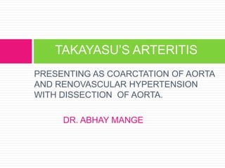 PRESENTING AS COARCTATION OF AORTA
AND RENOVASCULAR HYPERTENSION
WITH DISSECTION OF AORTA.
DR. ABHAY MANGE
TAKAYASU‟S ARTERITIS
 