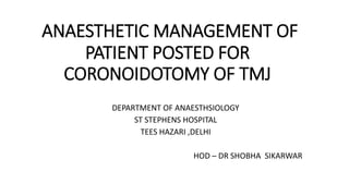 ANAESTHETIC MANAGEMENT OF
PATIENT POSTED FOR
CORONOIDOTOMY OF TMJ
DEPARTMENT OF ANAESTHSIOLOGY
ST STEPHENS HOSPITAL
TEES HAZARI ,DELHI
HOD – DR SHOBHA SIKARWAR
 