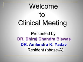 Welcome 
to 
Clinical Meeting 
Presented by 
DR. Dhiraj Chandra Biswas 
DR. Amlendra K. Yadav 
Resident (phase-A) 
 