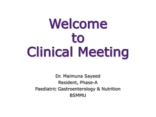 Welcome
to
Clinical Meeting
Dr. Maimuna Sayeed
Resident, Phase-A
Paediatric Gastroenterology & Nutrition
BSMMU
 