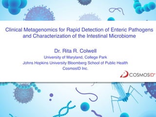 Clinical Metagenomics for Rapid Detection of Enteric Pathogens
and Characterization of the Intestinal Microbiome
Dr. Rita R. Colwell
University of Maryland, College Park
Johns Hopkins University Bloomberg School of Public Health
CosmosID Inc.
 
