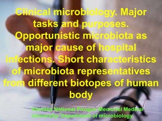 Clinical microbiology. Major
tasks and purposes.
Opportunistic microbiota as
major cause of hospital
infections. Short characteristics
of microbiota representatives
from different biotopes of human
body
Vinnitsa National Pirogov Memorial Medical
University/ Department of microbiology
 