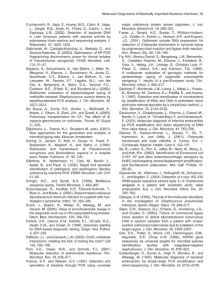 Molecular Diagnostics of Medically Important Bacterial Infections  35
Cuchacovich, R., Japa, S., Huang, W.Q., Calvo, A., Vega,
L., Vargas, R.B., Singh, R., Flores, D., Castro, I., and
Espinoza, L.R. (2002). Detection of bacterial DNA
in Latin American patients with reactive arthritis by
polymerase chain reaction and sequencing analysis. J.
Rheumatol. 29, 1426–1429.
Dabrowski, W., Czekajlo-Kolodziej, U., Medrala, D., and
Giedrys-Kalemba, S. (2003). Optimisation of AP-PCR
fingerprinting discriminatory power for clinical isolates
of Pseudomonas aeruginosa. FEMS Microbiol. Lett.
218, 51–57.
Deplano, A., Schuermans, A., Van Eldere, J, Witte, W.,
Meugnier, H., Etienne, J., Grundmann, H., Jonas, D.,
Noordhoek, G.T,, Dijkstra, J., van Belkum, A., van
Leeuwen, W., Tassios, P.T., Legakis, N.J., van der
Zee, A., Bergmans, A., Blanc, D.S., Tenover, F.C.,
Cookson, B.C., O’Neil, G., and Struelens,M.J. (2000).
Multicenter evaluation of epidemiological typing of
methicillin-resistant Staphylococcus aureus strains by
repetitive-element PCR analysis. J. Clin. Microbiol. 38,
3527–3533.
De Soyza, A., Corris, P.A., Archer, L., McDowell, A.,
Moore, J., Elborn, S., Dark, J.H., and Gould, K. (2000).
Pulmonary transplantation for CF; The effect of B.
cepacia genomovars on outcomes. Thorax 55 (Suppl
3), S35.
Dijkshoorn, L., Towner, K.J., Struelens M. (eds). (2001).
New approaches for the generation and analysis of
microbial typing data. Elsevier, Amsterdam.
Doring, G., Jansen, S., Noll, H., Grupp, H., Frank, F.,
Botzenhart, K., Magdorf, K., and Wahn, U. (1996).
Distribution and transmission of Pseudomonas
aeruginosa and Burkholderia cepacia in a hospital
ward. Pediat. Pulmonol. 21, 90–100.
Ellerbrok, H., Nattermann, H., Ozel, M., Beutin, L.,
Appel, B., and Pauli, G. (2002). Rapid and sensitive
Identification of pathogenic and apathogenic Bacillus
anthracis by real-time PCR. FEMS Microbiol. Lett. 214,
51–59.
Enright, M.C., and Spratt, B.G. (1999). Multilocus
sequence typing. Trends Microbiol. 7, 482–487.
Enzensberger, R., Hunfeld, K.P., Elshorst-Schmidt, T.,
Boer,A., and Brade, V. (2002). Disseminated cutaneous
Mycobacterium marinum infection in a patient with non-
Hodgkin’s lymphoma. Infect. 30, 393–395.
Ersch, J., Speich, R., Weber, R., Altwegg, M., and
Hauser, M. (2000). Value of bronchoalveolar lavage in
the diagnostic work-up of HIV-associated lung disease.
Dtsch. Med. Wochenschr. 125, 789–793.
Farkas, D.H., Drevon, A.M., Kiechle, F.L., DiCarlo, R.G.,
Heath, E.M., and Crisan, D. (1996). Specimen stability
for DNA-based diagnostic testing. Diagn. Mol. Pathol.
5, 227–235.
Feltham, J.L., and Gierasch, L.M. (2000). GroEL-substrate
interactions: molding the fold, or folding the mold? Cell
100, 193–196.
Fluit, A.C., Visser, M.R., and Schmitz, F.J. (2001)
Molecular detection of antimicrobial resistance. Clin.
Microbiol. Rev. 14, 836–871.
Francis, K.P., and Stewart, G.S. (1997). Detection and
speciation of bacteria through PCR using universal
major cold-shock protein primer oligomers. J. Ind.
Microbiol. Biotechnol. 19, 286–293.
Freise, J., Gerard, H.C., Bunke, T., Whittum-Hudson,
J.A., Zeidler, H., Kohler, L., Hudson, A.P., and Kuipers,
J.G. (2001). Optimised sample DNA preparation for
detection of Chlamydia trachomatis in synovial tissue
by polymerase chain reaction and ligase chain reaction.
Ann. Rheum. Dis. 60, 140–145.
Fry, N.K., Alexiou-Daniel, S., Bangsborg, J.M., Bernander,
S., Castellani Pastoris, M., Etienne, J., Forsblom, B.,
Gaia, V., Helbig, J.H., Lindsay, D., Christian Luck, P.,
Pelaz, C., Uldum, S.A., and Harrison, T.G. (1999).
A multicenter evaluation of genotypic methods for
epidemiologic typing of Legionella pneumophila
serogroup 1: results of a pan-European study. Clin.
Microbiol. Infect. 5, 462–477.
Gamboa, F., Manterola, J.M., Lonca, J., Matas, L., Vinado,
B., Gimenez, M., Cardona, P.J., Padilla, E., and Ausina,
V. (1997). Detection and identification of mycobacteria
by amplification of RNA and DNA in pretreated blood
and bone marrow aspirates by a simple lysis method. J.
Clin. Microbiol. 35, 2124–2128.
Gauduchon, V., Chalabreysse, L., Etienne, J., Celard, M.,
Benito,Y.,Lepidi,H.,Thivolet-Bejui,F.,andVandenesch,
F. (2003). Molecular diagnosis of infective endocarditis
by PCR amplification and direct sequencing of DNA
from valve tissue. J. Clin. Microbiol. 41, 763–766.
Gdoura, R., Keskes-Ammar, L., Bouzid, F., Eb, F.,
Hammami, A., and Orfila, J. (2001). Chlamydia
trachomatis and male infertility in Tunisia. Eur. J.
Contracept. Reprod. Health. Care 6, 102–107.
Ge, B., Larkin, C., Ahn, S., Jolley, M., Nasir, M., Meng, J.,
and Hall, R.H. (2002). Identification of Escherichia coli
O157: H7 and other enterohemorrhagic serotypes by
EHEC-hlyAtargeting,stranddisplacementamplification,
and fluorescence polarization. Mol. Cell. Probes 16,
85–92.
Geissdorfer, W., Wittmann, I., Rollinghoff, M., Schoerner,
C., and Bogdan, C. (2001). Detection of a new 16S-23S
rRNA spacer sequence variant (type 7) of Tropheryma
whippelii in a patient with prosthetic aortic valve
endocarditis. Eur. J. Clin. Microbiol. Infect. Dis. 20,
762–763.
Gillespie, S.H. (1999). The role of the molecular laboratory
in the investigation of Streptococcus pneumoniae
infections. Semin. Respir. Infect. 14, 269–275.
Gilpin, C.M., Dawson, D.J., O’Kane, G., Armstrong, J.G.,
and Coulter, C. (2002). Failure of commercial ligase
chain reaction to detect Mycobacterium tuberculosis
DNA in sputum samples from a patient with smear-
positive pulmonary tuberculosis due to a deletion of the
target region. J. Clin. Microbiol. 40, 2305–2307.
Goh, S.H., Potter, S., Wood, J.O., Hemmingsen, S.M.,
Reynolds, R.P., Chow, A.W. (1996). HSP60 gene
sequences as universal targets for microbial species
identification: studies with coagulase-negative
staphylococci. J. Clin. Microbiol. 34, 818–823.
Goldenberger, D., Kunzli, A., Vogt, P., Zbinden, R., and
Altwegg, M. (1997). Molecular diagnosis of bacterial
endocarditis by broad-range PCR amplification and
direct sequencing. J. Clin. Microbiol. 35, 2733–2739.
 