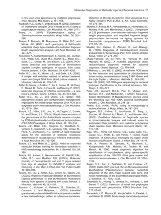 Molecular Diagnostics of Medically Important Bacterial Infections  37
in first-void urine specimens by multiplex polymerase
chain reaction. Mol. Diagn. 2, 161–168.
Maibach, R.C., Dutly, F., andAltwegg, M. (2002). Detection
of Tropheryma whipplei DNA in feces by PCR using a
target capture method. Clin. Microbiol. 40, 2466–2471.
Marty, N. (1997). Epidemiological typing of
Stenotrophomonas maltophilia. Hosp. Infect. 36, 261–
266.
Matsui, T., Matsuda, M., Murayama, O., Millar, B.C., and
Moore, J.E. (2001). recA genotyping of Salmonella
enteritidis phage type 4 isolates by restriction fragment
length polymorphism analysis. Lett. Appl. Microbiol. 32,
424–427.
McDowell, A., Mahenthiralingam, E., Moore, J.E., Dunbar,
K.E., Webb, A.K., Dodd, M.E., Martin, S.L., Millar, B.C.,
Scott, C.J., Crowe, M., and Elborn, J.S. (2001). PCR-
based detection and identification of Burkholderia
cepacia complex pathogens in sputum from cystic
fibrosis patients. J. Clin. Microbiol. 39, 4247–4255.
Millar, B.C., Jiru, X., Moore, J.E., and Earle, J.A. (2000).
A simple and sensitive method to extract bacterial,
yeast and fungal DNA from blood culture material. J.
Microbiol. Methods 42, 139–147.
Millar, B., Moore, J., Mallon, P., Xu, J., Crowe, M., McClurg,
R., Raoult, D., Earle, J., Hone, R., and Murphy, P. (2001).
Molecular diagnosis of infective endocarditis – a new
Duke’s criterion. Scand. J. Infect. Dis. 33, 673–680.
Millar, B.C., Xu, J., and Moore, J.E. (2002). Risk
assessment models and contamination management:
implications for broad-range ribosomal DNA PCR as a
diagnostic tool in medical bacteriology. J. Clin. Microbiol.
40, 1575–1580.
Moore, J.E., Millar, B.C., Jiru, X., McCappin, J., Crowe,
M., and Elborn, J.S. (2001a). Rapid characterization of
the genomovars of the Burkholderia cepacia complex
by PCR-single-stranded conformational polymorphism
(PCR-SSCP) analysis. J. Hosp. Infect. 48, 129–134.
Moore, J.E, Millar, B.C., Yongmin, X., Woodford, N.,
Vincent, S., Goldsmith, C.E., McClurg, R.B., Crowe, M.,
Hone, R., and Murphy, P.G. (2001b). A rapid molecular
assay for the detection of antibiotic resistance
determinants in causal agents of infective endocarditis.
J. Appl. Microbiol. 90, 719–726.
Moore, J.E. and Millar, B.C. (2002). Need for improved
molecular biology training for biomedical scientists in
NHS microbiology laboratories. Br. J. Biomed. Sci. 59,
180.
Moore, J.E., Lanser, J., Heuzenroeder, M., Ratcliff, R.M.,
Millar, B.C., and Madden. R.H. (2002a). Molecular
diversity of Campylobacter coli and C. jejuni isolated
from pigs at slaughter by flaA-RFLP analysis and
ribotyping. J. Vet. Med. B Infect. Dis. Vet. Public Health
49, 388–393.
Moore, J.E., Xu, J., Millar, B.C., Crowe, M., Elborn, J.S.
(2002b). Improved molecular detection of Burkholderia
cepacia genomovar III and Burkholderia multivorans
directly from sputum of patients with cystic fibrosis. J.
Microbiol. Methods 49, 183–191.
Moreno, C., Kutzner, H., Palmedo, G., Goerttler, E.,
Carrasco, L., and Requena, L. (2003). Interstitial
granulomatousdermatitiswithhistiocyticpseudorosettes:
a new histopathologic pattern in cutaneous borreliosis.
Detection of Borrelia burgdorferi DNA sequences by a
highly sensitive PCR-ELISA. J. Am. Acad. Dermatol.
48, 376–384.
Moreno,Y., Ferrus, M.A., Vanoostende,A., Hernandez, M.,
Montes, R.M., and Hernandez, J. (2002). Comparison
of 23S polymerase chain reaction-restriction fragment
length polymorphism and amplified fragment length
polymorphism techniques as typing systems for
thermophilic campylobacters. FEMS Microbiol. Lett.
211, 97–103.
Mueller, N.J., Kaplan, V., Zbinden, R., and Altwegg,
M. (1999). Diagnosis of Cardiobacterium hominis
endocarditis by broad-range PCR from arterio-embolic
tissue. Infect. 27, 278–279.
Obata-Yasuoka, M., Ba-Thein, W., Hamada, H., and
Hayashi, H. (2002). A multiplex polymerase chain
reaction-based diagnostic method for bacterial
vaginosis. Obstet. Gynecol. 100, 759–764.
O’Mahony, J., and Hill, C. (2002). A real time PCR assay
for the detection and quantitation of Mycobacterium
avium subsp paratuberculosis using SYBR Green and
the Light Cycler. J. Microbiol. Methods 51, 283–293.
Patel, J.B. (2001). 16S rRNAgene sequencing for bacterial
pathogen identification in the clinical laboratory. Mol.
Diagn. 6, 313–321.
Patel, J.B., Leonard, D.G.B., Pan, X., Musser, J.M.,
Berman, R.E., and Nachamkin, I. (2000). Sequence-
based Identification of Mycobacterium species using
the MicroSeq 500 16S rDNA bacterial identification
system. J. Clin. Microbiol. 38, 246–251.
Power, E.G. (1996). RAPD typing in microbiology--a
technical review. J. Hosp. Infect. 34, 247–265.
Raggam, R.B., Leitner, E., Muhlbauer, G., Berg, J.,
Stocher, M., Grisold, A.J, Marth, E., and Kessler, H.H.
(2002). Qualitative detection of Legionella species
in bronchoalveolar lavages and induced sputa by
automated DNA extraction and real-time polymerase
chain reaction. Med. Microbiol. Immunol. (Berl.) 191,
119–125.
Rajo, M.C., Perez Del Molina, M.L., Lado Lado, F.L.,
Lopez, M.J., Prieto, E., and Pardo, F. (2002). Rapid
diagnosis of tuberculous meningitis by ligase chain
reaction amplification. Scand. J. Infect. Dis. 34, 14–16.
Roth, A., Reischl, U., Streubel, A., Naumann, L.,
Kroppenstedt, R.M., Habicht, M., Fischer, M., and
Mauch, H. 2000. Novel diagnostic algorithm for
identification of mycobacteria using genus-specific
amplification of the 16S-23S rRNA gene spacer and
restriction endonucleases. J. Clin. Microbiol. 38, 1094–
1104.
Sajjan, U.S., Sun, L., Goldstein, R., and Forstner, J.F.
(1995). Cable (Cbl) type II pili of cystc fibrosis associated
Burkholderia (Pseudomonas) cepacia: nucleotide
sequence of the cblA major subunit pilin gene and
novel morphology of the assembled appendage fibers.
J. Bacteriol. 177, 1030–1038.
Sakamoto, M., Huang, Y., Umeda, M., Ishikawa, I., and
Benno Y. (2002). Detection of novel oral phylotypes
associated with periodontitis. FEMS Microbiol. Lett.
217, 65–69.
Saravolatz, L.D., Manzor, O., VanderVelde, N., Pawlak, J.,
and Belian, B. (2003). Broad-range bacterial polymerase
 