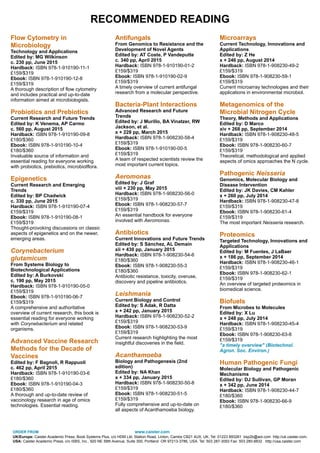 Flow Cytometry in
Microbiology
Technology and Applications
Edited by: MG Wilkinson
c. 230 pp, June 2015
Hardback: ISBN 978-1-910190-11-1
£159/$319
Ebook: ISBN 978-1-910190-12-8
£159/$319
A thorough description of flow cytometry
and includes practical and up-to-date
information aimed at microbiologists.
!
Probiotics and Prebiotics
Current Research and Future Trends
Edited by: K Venema, AP Carmo
c. 560 pp, August 2015
Hardback: ISBN 978-1-910190-09-8
£180/$360
Ebook: ISBN 978-1-910190-10-4
£180/$360
Invaluable source of information and
essential reading for everyone working
with probiotics, prebiotics, microbiotflora.
!
Epigenetics
Current Research and Emerging
Trends
Edited by: BP Chadwick
c. 330 pp, June 2015
Hardback: ISBN 978-1-910190-07-4
£159/$319
Ebook: ISBN 978-1-910190-08-1
£159/$319
Thought-provoking discussions on classic
aspects of epigenetics and on the newer,
emerging areas.
!
Corynebacterium
glutamicum
From Systems Biology to
Biotechnological Applications
Edited by: A Burkovski
c. 190 pp, May 2015
Hardback: ISBN 978-1-910190-05-0
£159/$319
Ebook: ISBN 978-1-910190-06-7
£159/$319
A comprehensive and authoritative
overview of current research, this book is
essential reading for everyone working
with Corynebacterium and related
organisms.
!
Advanced Vaccine Research
Methods for the Decade of
Vaccines
Edited by: F Bagnoli, R Rappuoli
c. 462 pp, April 2015
Hardback: ISBN 978-1-910190-03-6
£180/$360
Ebook: ISBN 978-1-910190-04-3
£180/$360
A thorough and up-to-date review of
vaccinology research in age of omics
technologies. Essential reading.
!
Antifungals
From Genomics to Resistance and the
Development of Novel Agents
Edited by: AT Coste, P Vandeputte
c. 340 pp, April 2015
Hardback: ISBN 978-1-910190-01-2
£159/$319
Ebook: ISBN 978-1-910190-02-9
£159/$319
A timely overview of current antifungal
research from a molecular perspective.
!
Bacteria-Plant Interactions
Advanced Research and Future
Trends
Edited by: J Murillo, BA Vinatzer, RW
Jackson, et al.
x + 228 pp, March 2015
Hardback: ISBN 978-1-908230-58-4
£159/$319
Ebook: ISBN 978-1-910190-00-5
£159/$319
A team of respected scientists review the
most important current topics.
!
Aeromonas
Edited by: J Graf
viii + 230 pp, May 2015
Hardback: ISBN 978-1-908230-56-0
£159/$319
Ebook: ISBN 978-1-908230-57-7
£159/$319
An essential handbook for everyone
involved with Aeromonas.
!
Antibiotics
Current Innovations and Future Trends
Edited by: S Sánchez, AL Demain
xii + 430 pp, January 2015
Hardback: ISBN 978-1-908230-54-6
£180/$360
Ebook: ISBN 978-1-908230-55-3
£180/$360
Antibiotic resistance, toxicity, overuse,
discovery and pipeline antibiotics.
!
Leishmania
Current Biology and Control
Edited by: S Adak, R Datta
x + 242 pp, January 2015
Hardback: ISBN 978-1-908230-52-2
£159/$319
Ebook: ISBN 978-1-908230-53-9
£159/$319
Current research highlighting the most
insightful discoveries in the field.
!
Acanthamoeba
Biology and Pathogenesis (2nd
edition)
Edited by: NA Khan
x + 334 pp, January 2015
Hardback: ISBN 978-1-908230-50-8
£159/$319
Ebook: ISBN 978-1-908230-51-5
£159/$319
Fully comprehensive and up-to-date on
all aspects of Acanthamoeba biology.
!
Microarrays
Current Technology, Innovations and
Applications
Edited by: Z He
x + 246 pp, August 2014
Hardback: ISBN 978-1-908230-49-2
£159/$319
Ebook: ISBN 978-1-908230-59-1
£159/$319
Current microarray technologies and their
applications in environmental microbiol.
!
Metagenomics of the
Microbial Nitrogen Cycle
Theory, Methods and Applications
Edited by: D Marco
xiv + 268 pp, September 2014
Hardback: ISBN 978-1-908230-48-5
£159/$319
Ebook: ISBN 978-1-908230-60-7
£159/$319
Theoretical, methodological and applied
aspects of omics approaches the N cycle.
!
Pathogenic Neisseria
Genomics, Molecular Biology and
Disease Intervention
Edited by: JK Davies, CM Kahler
x + 260 pp, July 2014
Hardback: ISBN 978-1-908230-47-8
£159/$319
Ebook: ISBN 978-1-908230-61-4
£159/$319
The most important Neisseria research.
!
Proteomics
Targeted Technology, Innovations and
Applications
Edited by: M Fuentes, J LaBaer
x + 186 pp, September 2014
Hardback: ISBN 978-1-908230-46-1
£159/$319
Ebook: ISBN 978-1-908230-62-1
£159/$319
An overview of targeted proteomics in
biomedical science.
!
Biofuels
From Microbes to Molecules
Edited by: X Lu
x + 248 pp, July 2014
Hardback: ISBN 978-1-908230-45-4
£159/$319
Ebook: ISBN 978-1-908230-63-8
£159/$319
"a timely overview" (Biotechnol.
Agron. Soc. Environ.)
!
Human Pathogenic Fungi
Molecular Biology and Pathogenic
Mechanisms
Edited by: DJ Sullivan, GP Moran
x + 342 pp, June 2014
Hardback: ISBN 978-1-908230-44-7
£180/$360
Ebook: ISBN 978-1-908230-66-9
£180/$360
ORDER FROM www.caister.com
UK/Europe: Caister Academic Press, Book Systems Plus, c/o HDM Ltd, Station Road, Linton, Cambs CB21 4UX, UK. Tel: 01223 893261 bsp2b@aol.com http://uk.caister.com.
USA: Caister Academic Press, c/o ISBS, Inc., 920 NE 58th Avenue, Suite 300, Portland OR 97213-3786, USA. Tel: 503 287-3093 Fax: 503 280-8832 http://usa.caister.com
RECOMMENDED READING
 