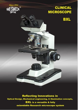 CLINICAL
MICROSCOPE
®
Since 1954
BXL
Reflecting Innovations in
Optical Design, Mechanical engineering, & illumination concepts,
BXL is a versatile & fully
extendable Research microscope system
 