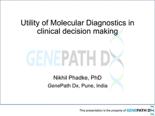 Utility of Molecular Diagnostics in 
clinical decision making 
Nikhil Phadke, PhD 
GenePath Dx, Pune, India 
This presentation is the property of 
 