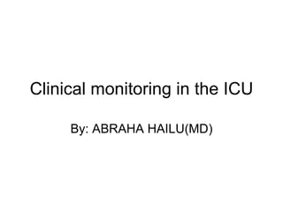 Clinical monitoring in the ICU By: ABRAHA HAILU(MD) 