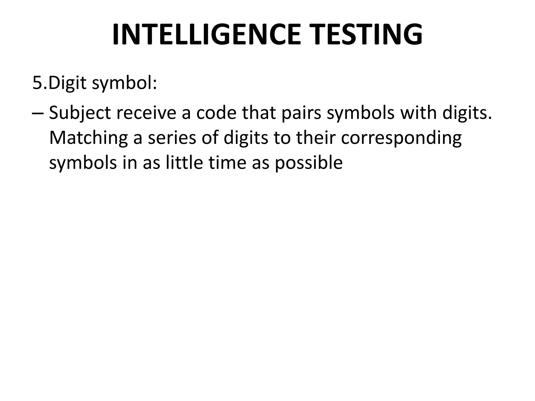 INTELLIGENCE TESTING
5.Digit symbol:
– Subject receive a code that pairs symbols with digits.
  Matching a series of digits to their corresponding
  symbols in as little time as possible
 