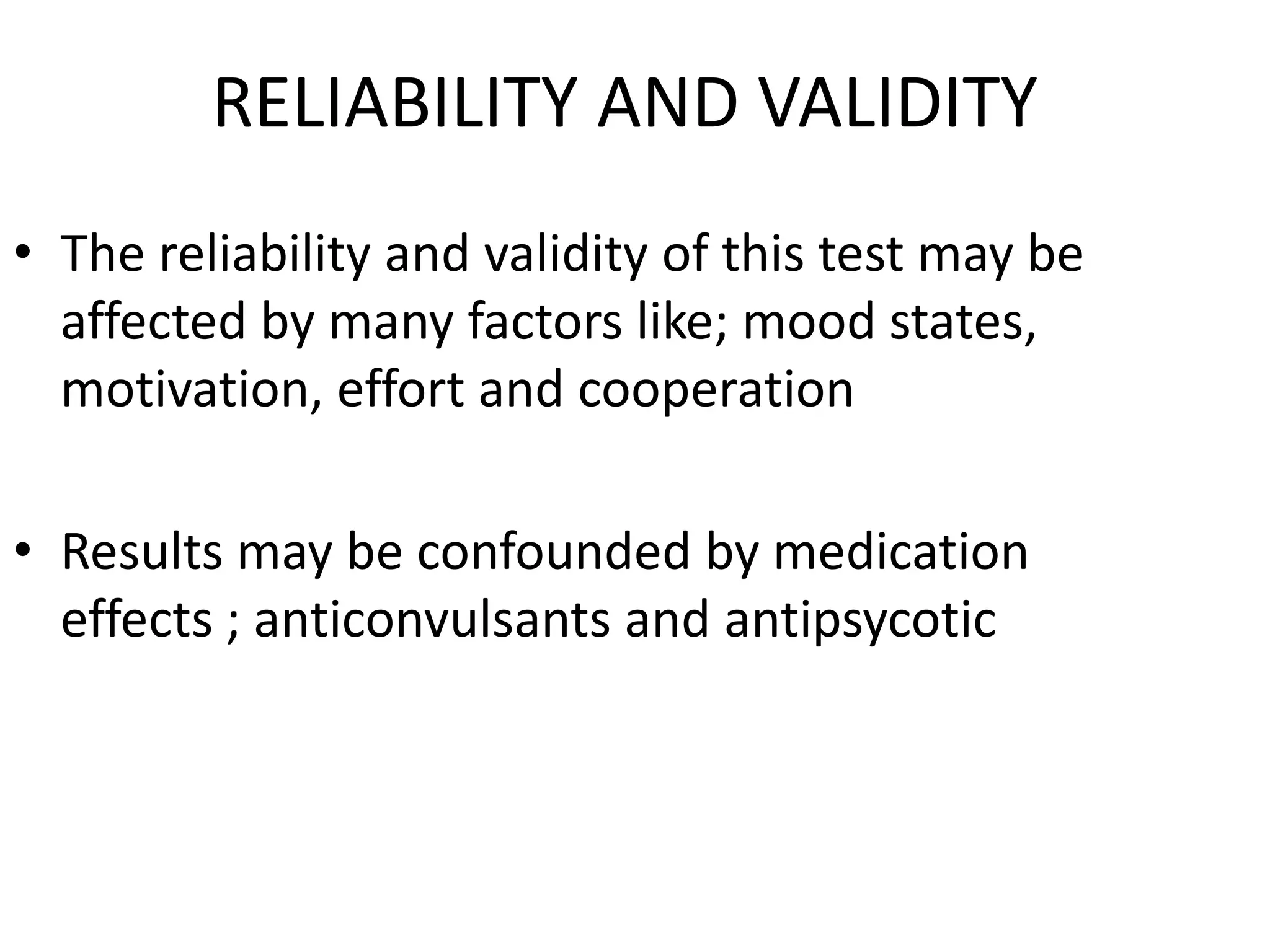 RELIABILITY AND VALIDITY
• The reliability and validity of this test may be
  affected by many factors like; mood states,
  motivation, effort and cooperation

• Results may be confounded by medication
  effects ; anticonvulsants and antipsycotic
 