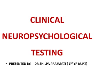 CLINICAL
NEUROPSYCHOLOGICAL
               TESTING
• PRESENTED BY: DR.SHILPA PRAJAPATI ( 1ST YR M.P.T)
 