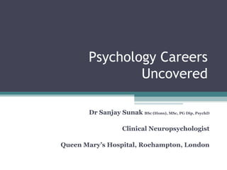 Psychology Careers Uncovered Dr Sanjay Sunak  BSc (Hons), MSc, PG Dip, PsychD Clinical Neuropsychologist Queen Mary’s Hospital, Roehampton, London 