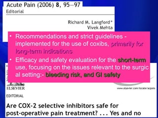 • Recommendations and strict guidelines -
  implemented for the use of coxibs, primarily for
  long-term indications
• Efficacy and safety evaluation for the short-term
  use, focusing on the issues relevant to the surgic
  al setting:- bleeding risk, and GI safety
 