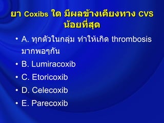 ยา Coxibs ใด มีผลข้างเคียงทาง CVS
             น้อยทีสุด
                   ่
 • A. ทุกตัวในกลุ่ม ทำาให้เกิด thrombosis
   มากพอๆกัน
 • B. Lumiracoxib
 • C. Etoricoxib
 • D. Celecoxib
 • E. Parecoxib
 