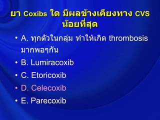 ยา Coxibs ใด มีผลข้างเคียงทาง CVS
             น้อยทีสุด
                   ่
 • A. ทุกตัวในกลุ่ม ทำาให้เกิด thrombosis
   มากพอๆกัน
 • B. Lumiracoxib
 • C. Etoricoxib
 • D. Celecoxib
 • E. Parecoxib
 