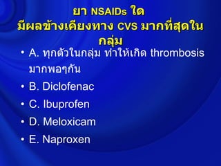 ยา NSAIDs ใด
มีผลข้างเคียงทาง CVS มากที่สุดใน
              กลุ่ม
• A. ทุกตัวในกลุ่ม ทำาให้เกิด thrombosis
  มากพอๆกัน
• B. Diclofenac
• C. Ibuprofen
• D. Meloxicam
• E. Naproxen
 