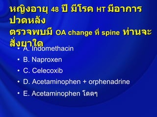 หญิงอายุ 48 ปี มีโรค HT มีอาการ
ปวดหลัง
ตรวจพบมี OA change ที่ spine ท่านจะ
สั่งยาใด
   • A. Indomethacin
 • B. Naproxen
 • C. Celecoxib
 • D. Acetaminophen + orphenadrine
 • E. Acetaminophen โดดๆ
 
