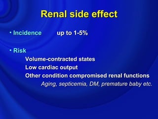 Renal side effect
• Incidence     up to 1-5%

• Risk
     Volume-contracted states
     Low cardiac output
     Other condition compromised renal functions
          Aging, septicemia, DM, premature baby etc.
 