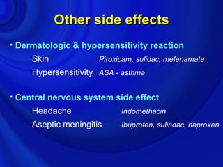 Other side effects
• Dermatologic & hypersensitivity reaction
     Skin             Piroxicam, sulidac, mefenamate
     Hypersensitivity ASA - asthma

• Central nervous system side effect
     Headache               Indomethacin
     Aseptic meningitis     Ibuprofen, sulindac, naproxen
 