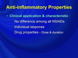 Anti-inflammatory Properties
• Clinical application & characteristic :
     No difference among all NSAIDs
     Individual response
     Drug properties - Dose & duration
 