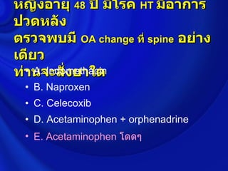 หญิงอายุ 48 ปี มีโรค HT มีอาการ
ปวดหลัง
ตรวจพบมี OA change ที่ spine อย่าง
เดียว
ท่านจะสั่งยาใด
  • A. Indomethacin
 • B. Naproxen
 • C. Celecoxib
 • D. Acetaminophen + orphenadrine
 • E. Acetaminophen โดดๆ
 