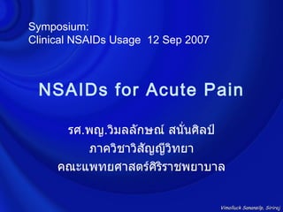 Symposium:
Clinical NSAIDs Usage 12 Sep 2007



 NSAIDs for Acute Pain

      รศ.พญ.วิมลลักษณ์ สนั่นศิลป์
         ภาควิชาวิสญญีวิทยา
                   ั
     คณะแพทยศาสตร์ศิริราชพยาบาล


                                    Vimolluck Sanansilp, Siriraj
 