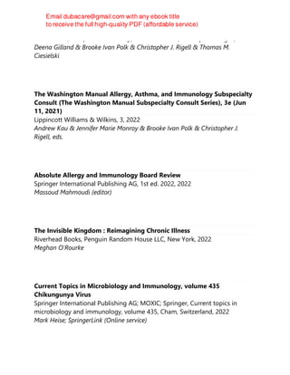 Andrew Kau;Jennifer Marie Monroy;Brooke Ivan Polk;Christopher J. Rigell; &
Deena Gilland & Brooke Ivan Polk & Christopher J. Rigell & Thomas M.
Ciesielski
The Washington Manual Allergy, Asthma, and Immunology Subspecialty
Consult (The Washington Manual Subspecialty Consult Series), 3e (Jun
11, 2021)
Lippincott Williams & Wilkins, 3, 2022
Andrew Kau & Jennifer Marie Monroy & Brooke Ivan Polk & Christopher J.
Rigell, eds.
Absolute Allergy and Immunology Board Review
Springer International Publishing AG, 1st ed. 2022, 2022
Massoud Mahmoudi (editor)
The Invisible Kingdom : Reimagining Chronic Illness
Riverhead Books, Penguin Random House LLC, New York, 2022
Meghan O'Rourke
Current Topics in Microbiology and Immunology, volume 435
Chikungunya Virus
Springer International Publishing AG; MOXIC; Springer, Current topics in
microbiology and immunology, volume 435, Cham, Switzerland, 2022
Mark Heise; SpringerLink (Online service)
 