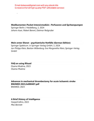 Udo Zifko
Medikamenten-Pocket Intensivmedizin : Perfusoren und Spritzenpumpen
Springer Berlin / Heidelberg, 2, 2024
Johann Auer, Robert Berent, Dietmar Reitgruber
Mein erster Dienst - psychiatrische Notfälle (German Edition)
Springer Spektrum. in Springer-Verlag GmbH, 3, 2024
Jan Philipp Klein; Bastian Willenborg; Eva Margaretha Klein; Springer-Verlag
GmbH
FAQ on using Riluzol
Osama Msalma, 2023
Osama Msalma
Advances in mechanical thrombectomy for acute ischaemic stroke
BMJMED 2023;2e000407.pdf
BMJMED, 2023
A Brief History of Intelligence
HarperCollins, 2023
Max Bennett
 