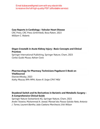 Case Reports in Cardiology : Valvular Heart Disease
CRC Press, CRC Press (Unlimited), Boca Raton, 2023
William C. Roberts
Organ Crosstalk in Acute Kidney Injury : Basic Concepts and Clinical
Practices
Springer International Publishing, Springer Nature, Cham, 2023
Carlos Guido Musso; Adrian Covic
Pharmacology for Pharmacy Technicians Pageburst E-Book on
VitalSource2
Elsevier/Mosby, 2023
Kathy Moscou RPh MPH, Karen R. Snipe CPhT MEd
Duodenal Switch and Its Derivatives in Bariatric and Metabolic Surgery :
A Comprehensive Clinical Guide
Springer Nature Switzerland AG, Springer Nature, Cham, 2023
Andre Teixeira; Muhammad A. Jawad; Manoel dos Passos Galvão Neto; Antonio
J. Torres; Laurent Biertho; João Caetano Marchesini; Erik Wilson
 