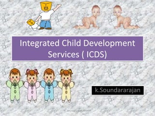 Integrated Child Development
Services ( ICDS)
k.Soundararajan
K. Soundararajan, SRIHER 1
 