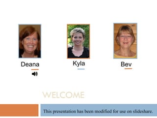 Kyla WELCOME Deana Bev This presentation has been modified for use on slideshare.  