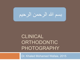 CLINICAL
ORTHODONTIC
PHOTOGRAPHY
Dr. Khaled Mohamed Wafaie, 2015
‫الرحيم‬ ‫الرحمن‬ ‫هللا‬ ‫بسم‬
 