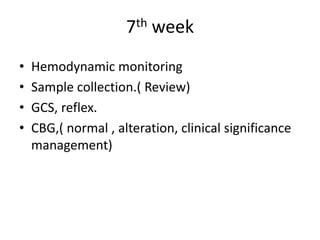 7th week
• Hemodynamic monitoring
• Sample collection.( Review)
• GCS, reflex.
• CBG,( normal , alteration, clinical significance
management)
 