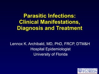 Parasitic Infections: Clinical Manifestations, Diagnosis and Treatment Lennox K. Archibald, MD, PhD, FRCP, DTM&H  Hospital Epidemiologist University of Florida 