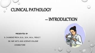 CLINICAL PATHOLOGY
– INTRODUCTION
PRESENTED BY
D. JASMINE PRIYA, B.Sc., DCA., M.Sc., PGDCLT.
DR. NGP ARTS AND SCIENCE COLLEGE
COIMBATORE
 