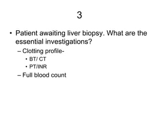 3
• Patient awaiting liver biopsy. What are the
essential investigations?
– Clotting profile-
• BT/ CT
• PT/INR
– Full blo...