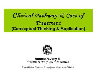 C linical Pathway & Cost of
                 Treatment
(Conceptual Thinking & Application)




              Ronnie Rivany ®
         Health & Hospital Economics
     Pusat Kajian Ekonomi & Kebijakan Kesehatan FKMUI
 