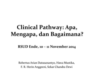 Clinical Pathway: Apa,
Mengapa, dan Bagaimana?
RSUD Ende, 10 – 11 November 2014
Robertus Arian Datusanantyo, Hawa Mustika,
F. R. Herin Anggreni, Sekar Chandra Dewi
 