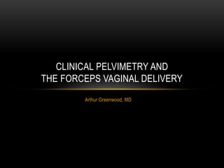 Arthur Greenwood, MD
CLINICAL PELVIMETRY AND
THE FORCEPS VAGINAL DELIVERY
 