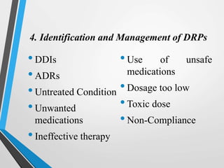 4. Identification and Management of DRPs
•DDIs
•ADRs
•Untreated Condition
•Unwanted
medications
•Ineffective therapy
•Use of unsafe
medications
•Dosage too low
•Toxic dose
•Non-Compliance
 
