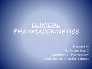 CLINICAL
PHARMACOKINETICS
Presented by
Dr. Sajeena Jose. C
Department of Pharmacology
Amala Institute of Medical Sciences
 