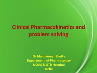 Clinical Pharmacokinetics and
problem solving

Dr Manukumar Shetty
Department of Pharmacology
UCMS & GTB Hospital
Delhi

 