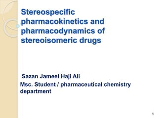 Stereospecific
pharmacokinetics and
pharmacodynamics of
stereoisomeric drugs
Sazan Jameel Haji Ali
Msc. Student / pharmaceutical chemistry
department
1
 