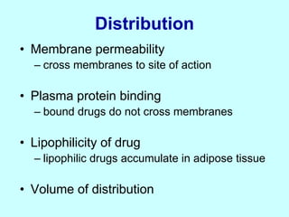 Distribution
• Membrane permeability
– cross membranes to site of action
• Plasma protein binding
– bound drugs do not cross membranes
• Lipophilicity of drug
– lipophilic drugs accumulate in adipose tissue
• Volume of distribution
 