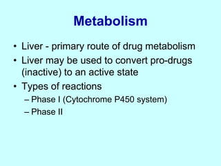 Metabolism
• Liver - primary route of drug metabolism
• Liver may be used to convert pro-drugs
(inactive) to an active state
• Types of reactions
– Phase I (Cytochrome P450 system)
– Phase II
 
